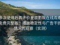 多次使用后再评价星辰影院在线观看免费完整版：播放稳定性与广告干扰情况的观察（实测）