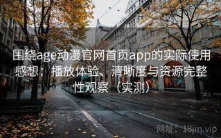 围绕age动漫官网首页app的实际使用感想：播放体验、清晰度与资源完整性观察（实测）