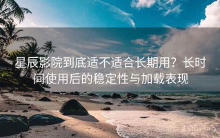 星辰影院到底适不适合长期用？长时间使用后的稳定性与加载表现