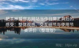 把茶杯狐官方网站当作日常工具后的感受：整体观感、交互细节与使用节奏评价（整理版）