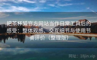 把茶杯狐官方网站当作日常工具后的感受：整体观感、交互细节与使用节奏评价（整理版）
