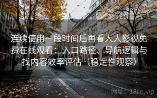 连续使用一段时间后再看人人影视免费在线观看：入口路径、导航逻辑与找内容效率评估（稳定性观察）