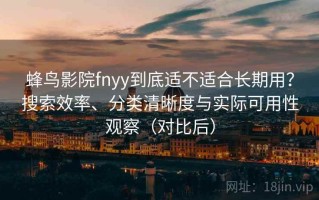 蜂鸟影院fnyy到底适不适合长期用？搜索效率、分类清晰度与实际可用性观察（对比后）