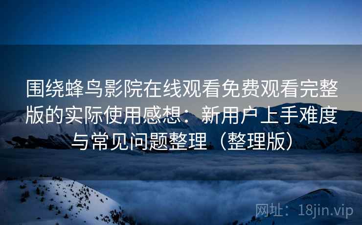 围绕蜂鸟影院在线观看免费观看完整版的实际使用感想：新用户上手难度与常见问题整理（整理版）-第1张图片