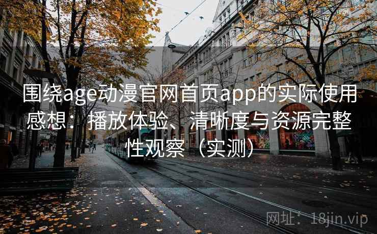围绕age动漫官网首页app的实际使用感想：播放体验、清晰度与资源完整性观察（实测）-第2张图片