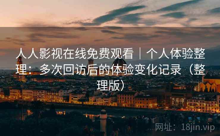 人人影视在线免费观看｜个人体验整理：多次回访后的体验变化记录（整理版）-第2张图片