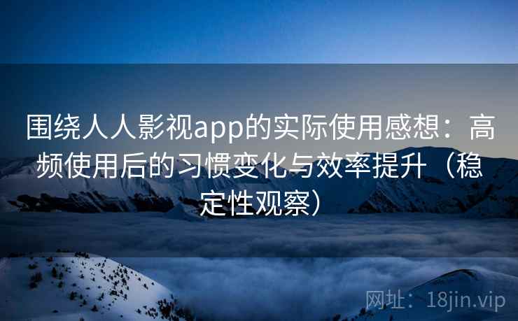 围绕人人影视app的实际使用感想：高频使用后的习惯变化与效率提升（稳定性观察）-第1张图片