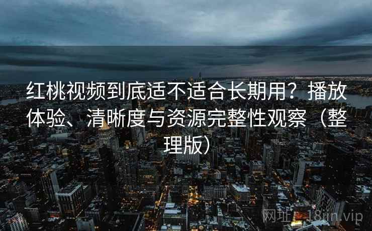 红桃视频到底适不适合长期用？播放体验、清晰度与资源完整性观察（整理版）-第2张图片