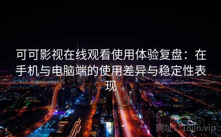可可影视在线观看使用体验复盘：在手机与电脑端的使用差异与稳定性表现-第2张图片