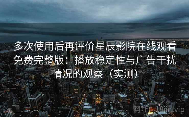 多次使用后再评价星辰影院在线观看免费完整版：播放稳定性与广告干扰情况的观察（实测）