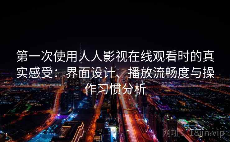 第一次使用人人影视在线观看时的真实感受：界面设计、播放流畅度与操作习惯分析