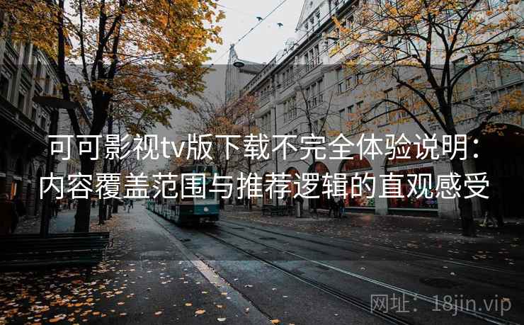 可可影视tv版下载不完全体验说明：内容覆盖范围与推荐逻辑的直观感受