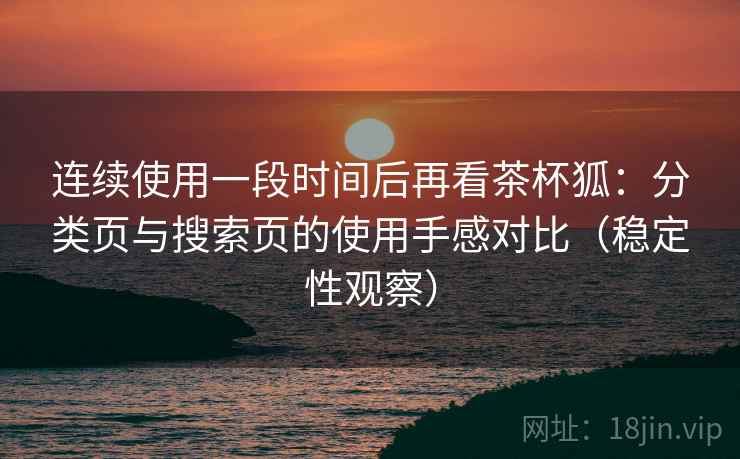 连续使用一段时间后再看茶杯狐：分类页与搜索页的使用手感对比（稳定性观察）